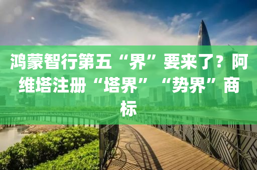 鴻蒙智行第五“界”要來了？阿維塔注冊“塔界”“勢界”商標(biāo)