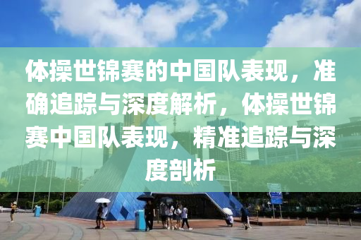 體操世錦賽的中國隊(duì)表現(xiàn)，準(zhǔn)確追蹤與深度解析，體操世錦賽中國隊(duì)表現(xiàn)，精準(zhǔn)追蹤與深度剖析
