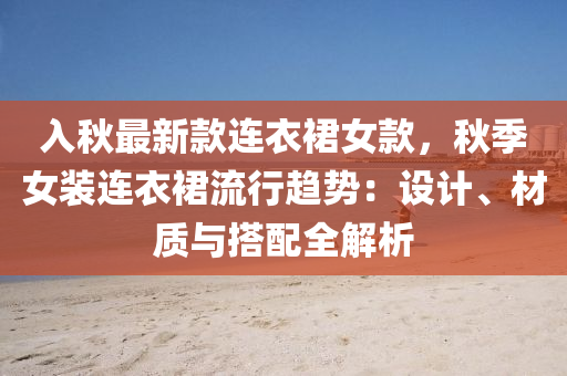 入秋最新款連衣裙女款，秋季女裝連衣裙流行趨勢：設(shè)計(jì)、材質(zhì)與搭配全解析