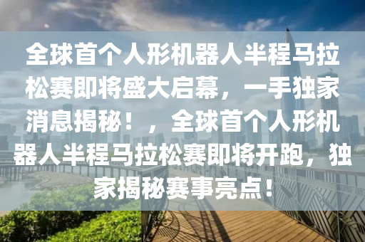 全球首個(gè)人形機(jī)器人半程馬拉松賽即將盛大啟幕，一手獨(dú)家消息揭秘！，全球首個(gè)人形機(jī)器人半程馬拉松賽即將開(kāi)跑，獨(dú)家揭秘賽事亮點(diǎn)！