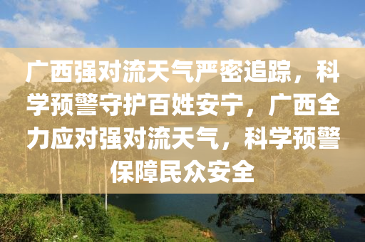 廣西強對流天氣嚴密追蹤，科學預警守護百姓安寧，廣西全力應對強對流天氣，科學預警保障民眾安全
