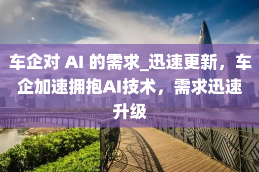 車企對(duì) AI 的需求_迅速更新，車企加速擁抱AI技術(shù)，需求迅速升級(jí)