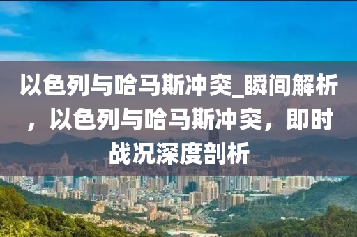 以色列與哈馬斯沖突_瞬間解析，以色列與哈馬斯沖突，即時(shí)戰(zhàn)況深度剖析