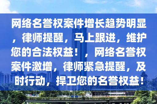 網(wǎng)絡(luò)名譽權(quán)案件增長趨勢明顯，律師提醒，馬上跟進，維護您的合法權(quán)益！，網(wǎng)絡(luò)名譽權(quán)案件激增，律師緊急提醒，及時行動，捍衛(wèi)您的名譽權(quán)益！