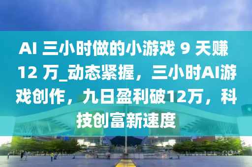 AI 三小時做的小游戲 9 天賺 12 萬_動態(tài)緊握，三小時AI游戲創(chuàng)作，九日盈利破12萬，科技創(chuàng)富新速度