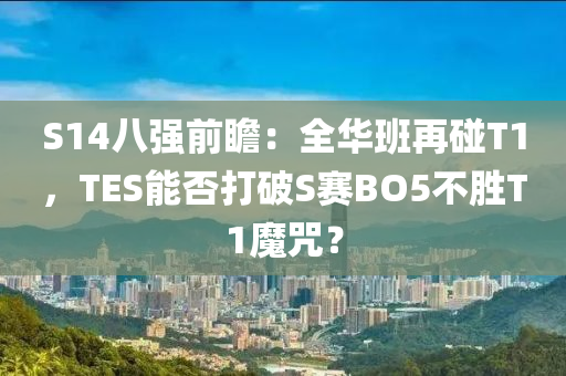 S14八強(qiáng)前瞻：全華班再碰T1，TES能否打破S賽BO5不勝T1魔咒？
