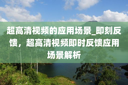 超高清視頻的應(yīng)用場(chǎng)景_即刻反饋，超高清視頻即時(shí)反饋應(yīng)用場(chǎng)景解析