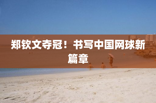 鄭欽文奪冠！書寫中國網(wǎng)球新篇章