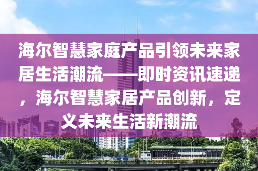 海爾智慧家庭產(chǎn)品引領(lǐng)未來家居生活潮流——即時(shí)資訊速遞，海爾智慧家居產(chǎn)品創(chuàng)新，定義未來生活新潮流