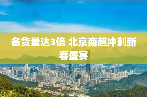 備貨量達(dá)3倍 北京商超沖刺新春盛宴