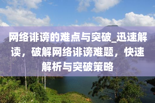 網(wǎng)絡(luò)誹謗的難點(diǎn)與突破_迅速解讀，破解網(wǎng)絡(luò)誹謗難題，快速解析與突破策略
