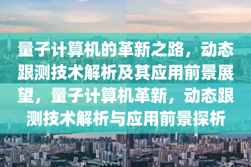 量子計算機的革新之路，動態(tài)跟測技術解析及其應用前景展望，量子計算機革新，動態(tài)跟測技術解析與應用前景探析