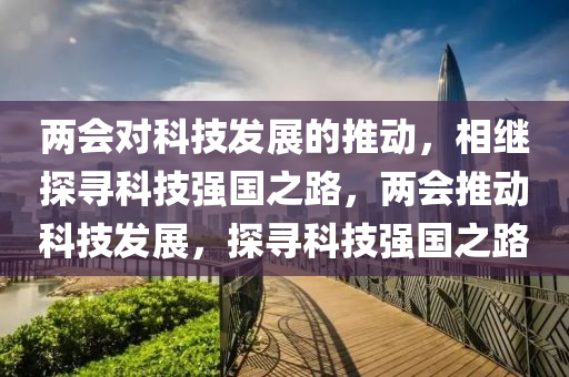 兩會對科技發(fā)展的推動，相繼探尋科技強(qiáng)國之路，兩會推動科技發(fā)展，探尋科技強(qiáng)國之路