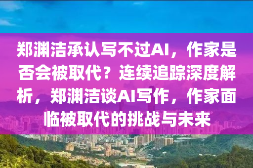 鄭淵潔承認(rèn)寫(xiě)不過(guò)AI，作家是否會(huì)被取代？連續(xù)追蹤深度解析，鄭淵潔談AI寫(xiě)作，作家面臨被取代的挑戰(zhàn)與未來(lái)