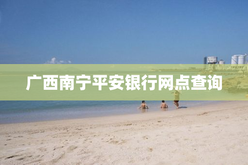 廣西南寧平安銀行網(wǎng)點(diǎn)查詢(xún)