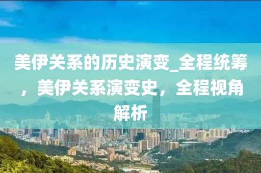美伊關(guān)系的歷史演變_全程統(tǒng)籌，美伊關(guān)系演變史，全程視角解析