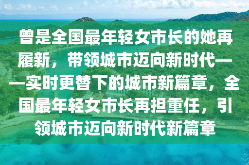 曾是全國最年輕女市長的她再履新，帶領(lǐng)城市邁向新時(shí)代——實(shí)時(shí)更替下的城市新篇章，全國最年輕女市長再擔(dān)重任，引領(lǐng)城市邁向新時(shí)代新篇章