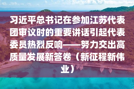 習(xí)近平總書記在參加江蘇代表團審議時的重要講話引起代表委員熱烈反響——努力交出高質(zhì)量發(fā)展新答卷（新征程新偉業(yè)）