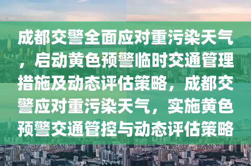 成都交警全面應(yīng)對(duì)重污染天氣，啟動(dòng)黃色預(yù)警臨時(shí)交通管理措施及動(dòng)態(tài)評(píng)估策略，成都交警應(yīng)對(duì)重污染天氣，實(shí)施黃色預(yù)警交通管控與動(dòng)態(tài)評(píng)估策略