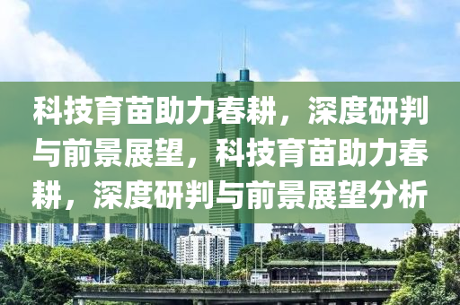 科技育苗助力春耕，深度研判與前景展望，科技育苗助力春耕，深度研判與前景展望分析