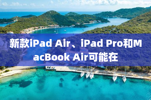 新款iPad Air、iPad Pro和MacBook Air可能在
