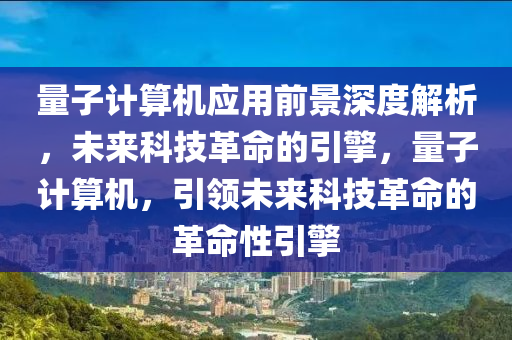 量子計(jì)算機(jī)應(yīng)用前景深度解析，未來科技革命的引擎，量子計(jì)算機(jī)，引領(lǐng)未來科技革命的革命性引擎