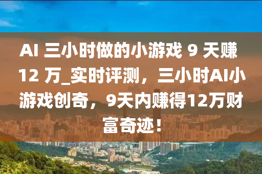 AI 三小時做的小游戲 9 天賺 12 萬_實(shí)時評測，三小時AI小游戲創(chuàng)奇，9天內(nèi)賺得12萬財(cái)富奇跡！