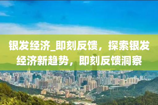 銀發(fā)經(jīng)濟_即刻反饋，探索銀發(fā)經(jīng)濟新趨勢，即刻反饋洞察