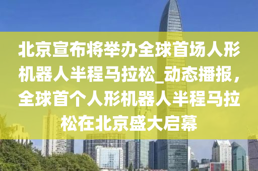 北京宣布將舉辦全球首場(chǎng)人形機(jī)器人半程馬拉松_動(dòng)態(tài)播報(bào)，全球首個(gè)人形機(jī)器人半程馬拉松在北京盛大啟幕