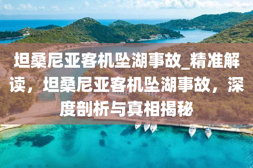 坦桑尼亞客機(jī)墜湖事故_精準(zhǔn)解讀，坦桑尼亞客機(jī)墜湖事故，深度剖析與真相揭秘