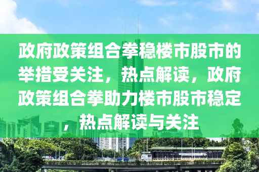 政府政策組合拳穩(wěn)樓市股市的舉措受關(guān)注，熱點(diǎn)解讀，政府政策組合拳助力樓市股市穩(wěn)定，熱點(diǎn)解讀與關(guān)注