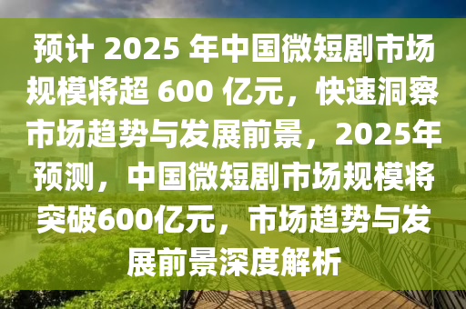 預(yù)計(jì) 2025 年中國(guó)微短劇市場(chǎng)規(guī)模將超 600 億元，快速洞察市場(chǎng)趨勢(shì)與發(fā)展前景，2025年預(yù)測(cè)，中國(guó)微短劇市場(chǎng)規(guī)模將突破600億元，市場(chǎng)趨勢(shì)與發(fā)展前景深度解析