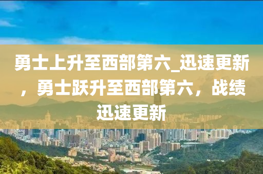 勇士上升至西部第六_迅速更新，勇士躍升至西部第六，戰(zhàn)績(jī)迅速更新