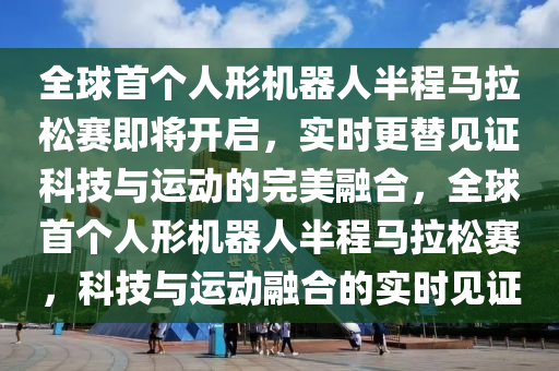 全球首個(gè)人形機(jī)器人半程馬拉松賽即將開(kāi)啟，實(shí)時(shí)更替見(jiàn)證科技與運(yùn)動(dòng)的完美融合，全球首個(gè)人形機(jī)器人半程馬拉松賽，科技與運(yùn)動(dòng)融合的實(shí)時(shí)見(jiàn)證