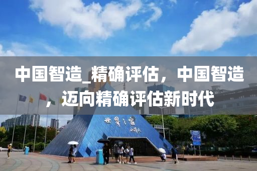 中國(guó)智造_精確評(píng)估，中國(guó)智造，邁向精確評(píng)估新時(shí)代
