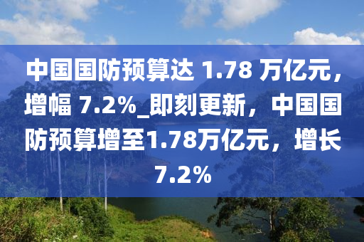 中國(guó)國(guó)防預(yù)算達(dá) 1.78 萬(wàn)億元，增幅 7.2%_即刻更新，中國(guó)國(guó)防預(yù)算增至1.78萬(wàn)億元，增長(zhǎng)7.2%