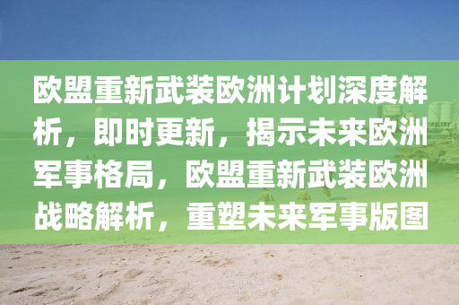 歐盟重新武裝歐洲計(jì)劃深度解析，即時(shí)更新，揭示未來(lái)歐洲軍事格局，歐盟重新武裝歐洲戰(zhàn)略解析，重塑未來(lái)軍事版圖