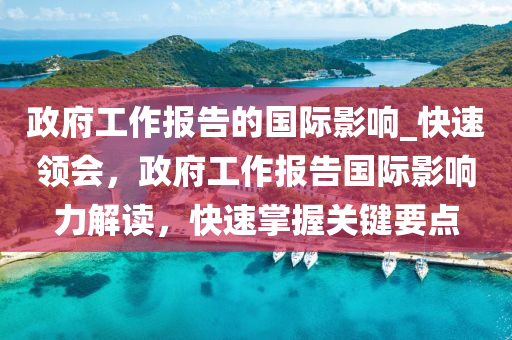 政府工作報(bào)告的國際影響_快速領(lǐng)會(huì)，政府工作報(bào)告國際影響力解讀，快速掌握關(guān)鍵要點(diǎn)