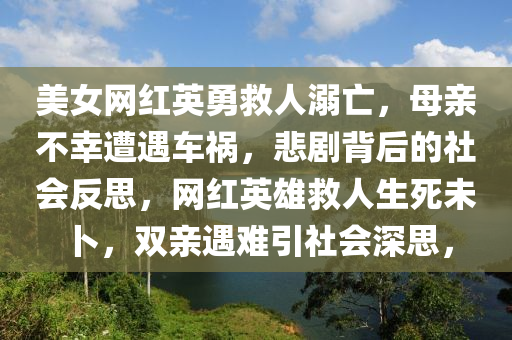 美女網(wǎng)紅英勇救人溺亡，母親不幸遭遇車禍，悲劇背后的社會(huì)反思，網(wǎng)紅英雄救人生死未卜，雙親遇難引社會(huì)深思，
