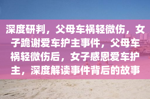 深度研判，父母車禍輕微傷，女子跪謝愛車護(hù)主事件，父母車禍輕微傷后，女子感恩愛車護(hù)主，深度解讀事件背后的故事