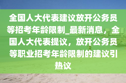 全國(guó)人大代表建議放開公務(wù)員等招考年齡限制_最新消息，全國(guó)人大代表提議，放開公務(wù)員等職業(yè)招考年齡限制的建議引熱議