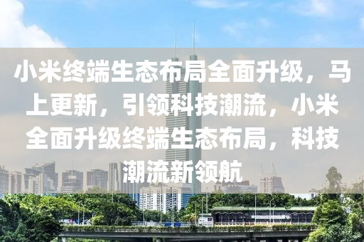 小米終端生態(tài)布局全面升級(jí)，馬上更新，引領(lǐng)科技潮流，小米全面升級(jí)終端生態(tài)布局，科技潮流新領(lǐng)航