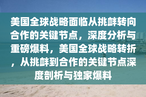 美國(guó)全球戰(zhàn)略面臨從挑釁轉(zhuǎn)向合作的關(guān)鍵節(jié)點(diǎn)，深度分析與重磅爆料，美國(guó)全球戰(zhàn)略轉(zhuǎn)折，從挑釁到合作的關(guān)鍵節(jié)點(diǎn)深度剖析與獨(dú)家爆料