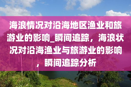 海浪情況對(duì)沿海地區(qū)漁業(yè)和旅游業(yè)的影響_瞬間追蹤，海浪狀況對(duì)沿海漁業(yè)與旅游業(yè)的影響，瞬間追蹤分析