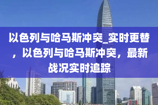 以色列與哈馬斯沖突_實(shí)時(shí)更替，以色列與哈馬斯沖突，最新戰(zhàn)況實(shí)時(shí)追蹤