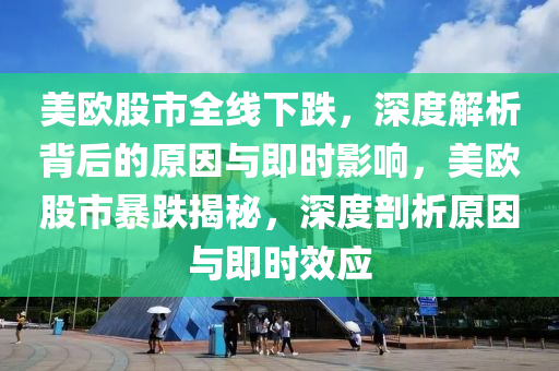 美歐股市全線下跌，深度解析背后的原因與即時(shí)影響，美歐股市暴跌揭秘，深度剖析原因與即時(shí)效應(yīng)
