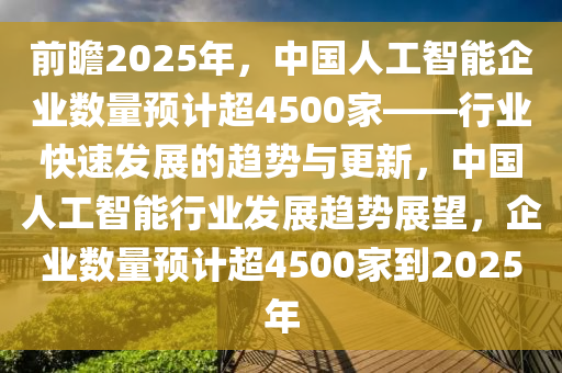 前瞻2025年，中國(guó)人工智能企業(yè)數(shù)量預(yù)計(jì)超4500家——行業(yè)快速發(fā)展的趨勢(shì)與更新，中國(guó)人工智能行業(yè)發(fā)展趨勢(shì)展望，企業(yè)數(shù)量預(yù)計(jì)超4500家到2025年