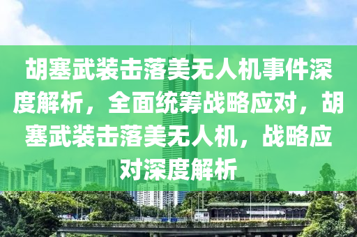 胡塞武裝擊落美無(wú)人機(jī)事件深度解析，全面統(tǒng)籌戰(zhàn)略應(yīng)對(duì)，胡塞武裝擊落美無(wú)人機(jī)，戰(zhàn)略應(yīng)對(duì)深度解析