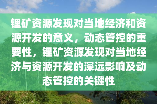 鋰礦資源發(fā)現(xiàn)對(duì)當(dāng)?shù)亟?jīng)濟(jì)和資源開(kāi)發(fā)的意義，動(dòng)態(tài)管控的重要性，鋰礦資源發(fā)現(xiàn)對(duì)當(dāng)?shù)亟?jīng)濟(jì)與資源開(kāi)發(fā)的深遠(yuǎn)影響及動(dòng)態(tài)管控的關(guān)鍵性