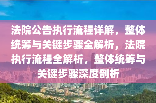 法院公告執(zhí)行流程詳解，整體統(tǒng)籌與關(guān)鍵步驟全解析，法院執(zhí)行流程全解析，整體統(tǒng)籌與關(guān)鍵步驟深度剖析